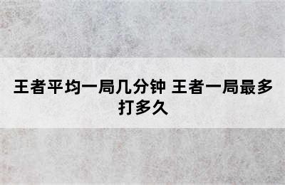 王者平均一局几分钟 王者一局最多打多久